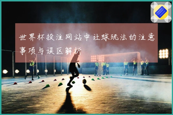 世界杯投注网站中让球玩法的注意事项与误区解析