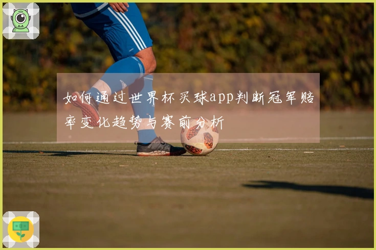 如何通过世界杯买球app判断冠军赔率变化趋势与赛前分析