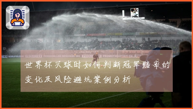 世界杯买球时如何判断冠军赔率的变化及风险避坑案例分析