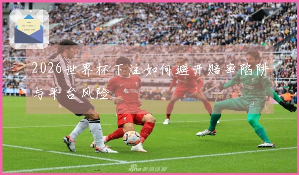 2026世界杯下注如何避开赔率陷阱与平台风险