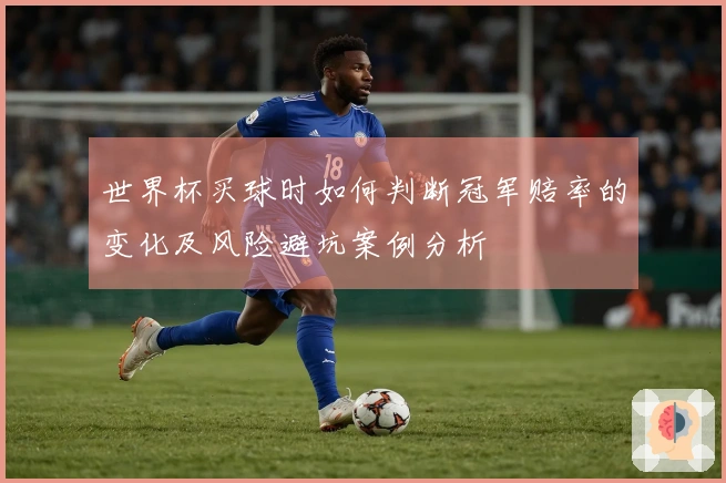 世界杯买球时如何判断冠军赔率的变化及风险避坑案例分析