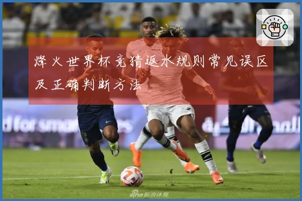 烽火世界杯竞猜返水规则常见误区及正确判断方法