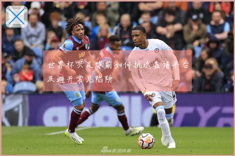 世界杯买足球前如何挑选靠谱平台及避开常见陷阱